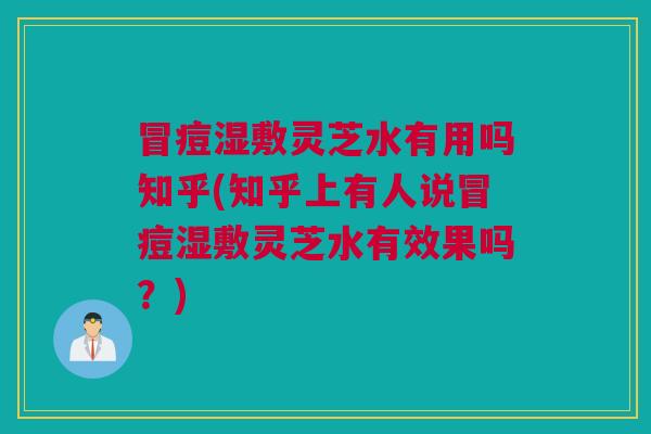 冒痘湿敷灵芝水有用吗知乎(知乎上有人说冒痘湿敷灵芝水有效果吗?) 冒痘湿敷灵芝水有用吗知乎(知乎上有人说冒痘湿敷灵芝水有效果吗?)