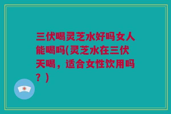三伏喝灵芝水好吗女人能喝吗(灵芝水在三伏天喝,适合女性饮用吗?) 三伏喝灵芝水好吗女人能喝吗(灵芝水在三伏天喝,适合女性饮用吗?)