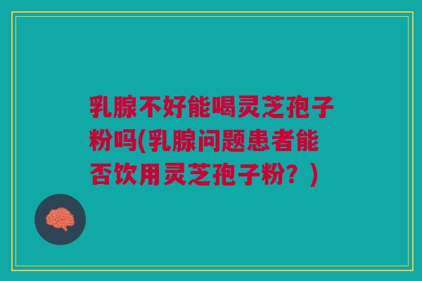 乳腺不好能喝灵芝孢子粉吗(乳腺问题患者能否饮用灵芝孢子粉?) 乳腺不好能喝灵芝孢子粉吗(乳腺问题患者能否饮用灵芝孢子粉?)