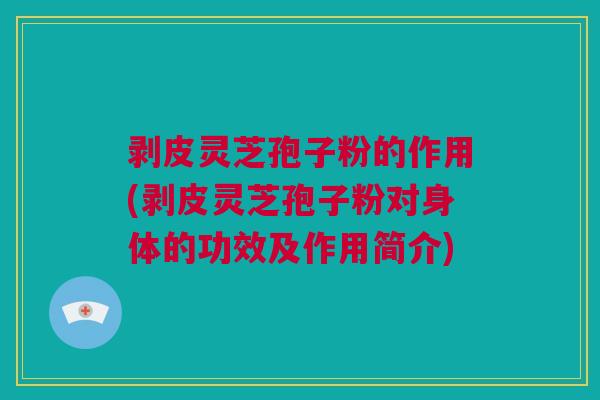 剥皮灵芝孢子粉的作用(剥皮灵芝孢子粉对身体的功效及作用简介)