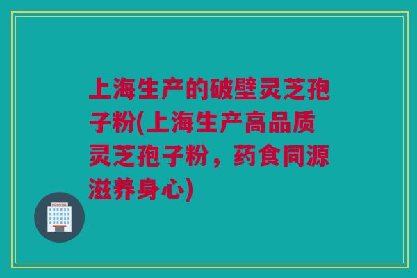 上海生产的破壁灵芝孢子粉(上海生产高品质灵芝孢子粉，药食同源滋养身心)