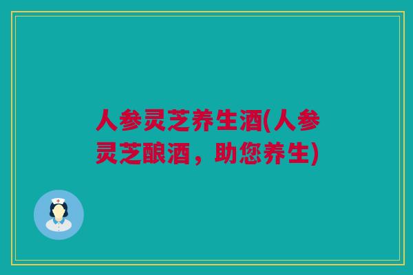 人参灵芝养生酒(人参灵芝酿酒，助您养生)