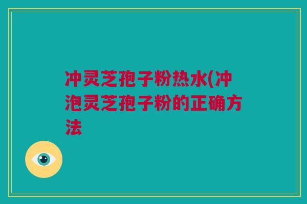 冲灵芝孢子粉热水(冲泡灵芝孢子粉的正确方法 冲灵芝孢子粉热水(冲泡灵芝孢子粉的正确方法