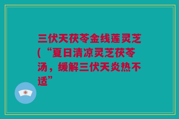 三伏天茯苓金线莲灵芝(“夏日清凉灵芝茯苓汤，缓解三伏天炎热不适”