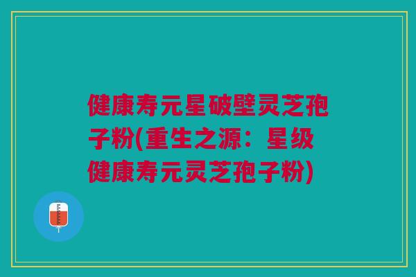 健康寿元星破壁灵芝孢子粉(重生之源:星级健康寿元灵芝孢子粉) 健康寿元星破壁灵芝孢子粉(重生之源:星级健康寿元灵芝孢子粉)