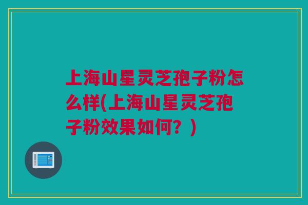 上海山星灵芝孢子粉怎么样(上海山星灵芝孢子粉效果如何?) 上海山星灵芝孢子粉怎么样(上海山星灵芝孢子粉效果如何?)