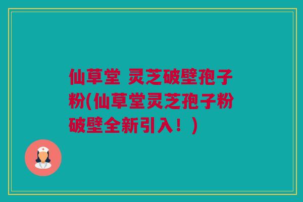 仙草堂 灵芝破壁孢子粉(仙草堂灵芝孢子粉破壁全新引入！)