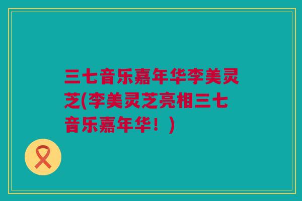 三七音乐嘉年华李美灵芝(李美灵芝亮相三七音乐嘉年华！)