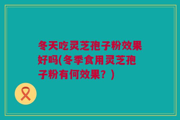 冬天吃灵芝孢子粉效果好吗(冬季食用灵芝孢子粉有何效果？)