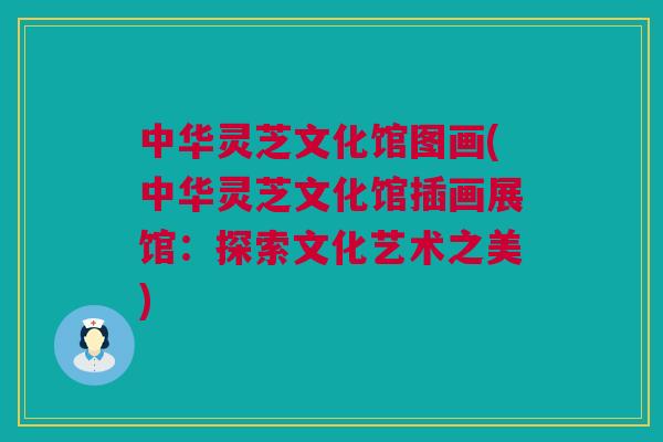 中华灵芝文化馆图画(中华灵芝文化馆插画展馆：探索文化艺术之美)