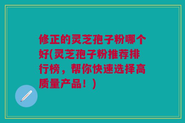 修正的灵芝孢子粉哪个好(灵芝孢子粉推荐排行榜，帮你快速选择高质量产品！)