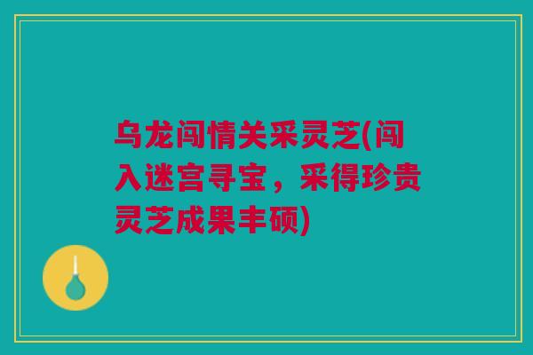 乌龙闯情关采灵芝(闯入迷宫寻宝，采得珍贵灵芝成果丰硕)