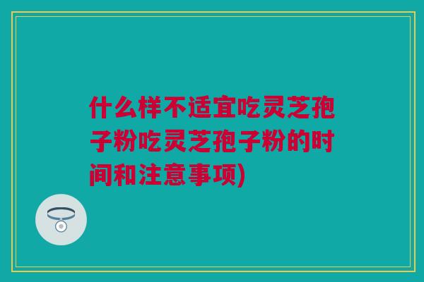 什么样不适宜吃灵芝孢子粉吃灵芝孢子粉的时间和注意事项)