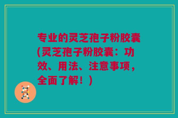 专业的灵芝孢子粉胶囊(灵芝孢子粉胶囊：功效、用法、注意事项，全面了解！)