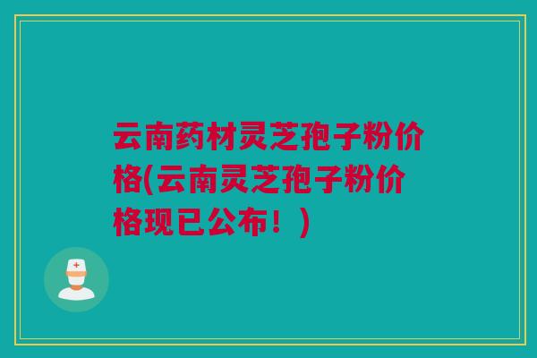 云南药材灵芝孢子粉价格(云南灵芝孢子粉价格现已公布！)