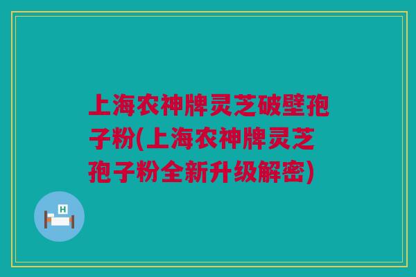上海农神牌灵芝破壁孢子粉(上海农神牌灵芝孢子粉全新升级解密) 上海农神牌灵芝破壁孢子粉(上海农神牌灵芝孢子粉全新升级解密)