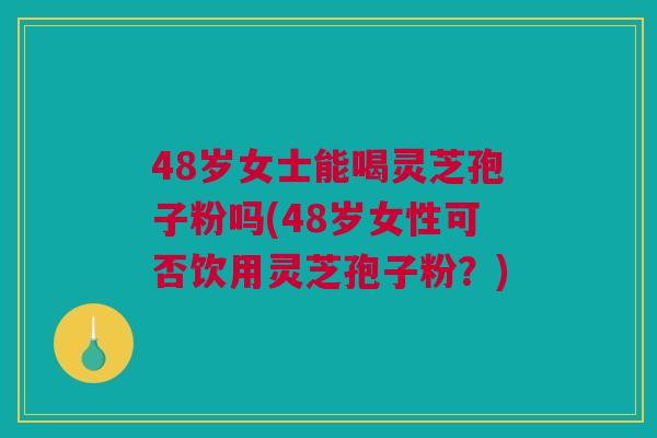 48岁女士能喝灵芝孢子粉吗(48岁女性可否饮用灵芝孢子粉？)