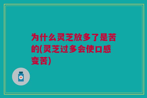为什么灵芝放多了是苦的(灵芝过多会使口感变苦)