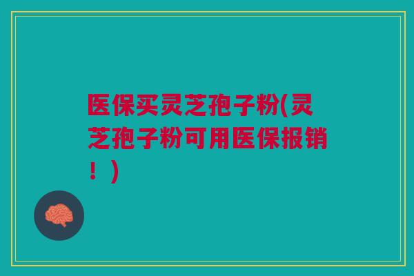 医保买灵芝孢子粉(灵芝孢子粉可用医保报销！)