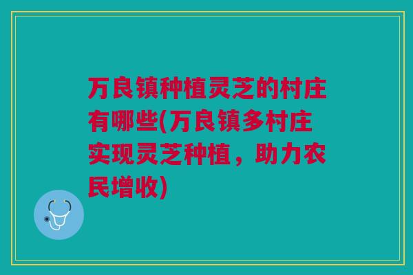 万良镇种植灵芝的村庄有哪些(万良镇多村庄实现灵芝种植,助力农民增收) 万良镇种植灵芝的村庄有哪些(万良镇多村庄实现灵芝种植,助力农民增收)