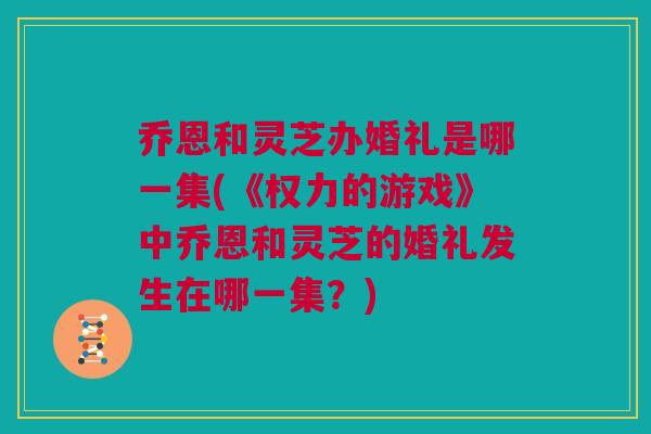 乔恩和灵芝办婚礼是哪一集(《权力的游戏》中乔恩和灵芝的婚礼发生在哪一集？)