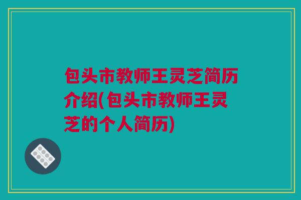 包头市教师王灵芝简历介绍(包头市教师王灵芝的个人简历) 包头市教师王灵芝简历介绍(包头市教师王灵芝的个人简历)