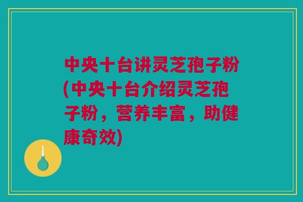 中央十台讲灵芝孢子粉(中央十台介绍灵芝孢子粉，营养丰富，助健康奇效)