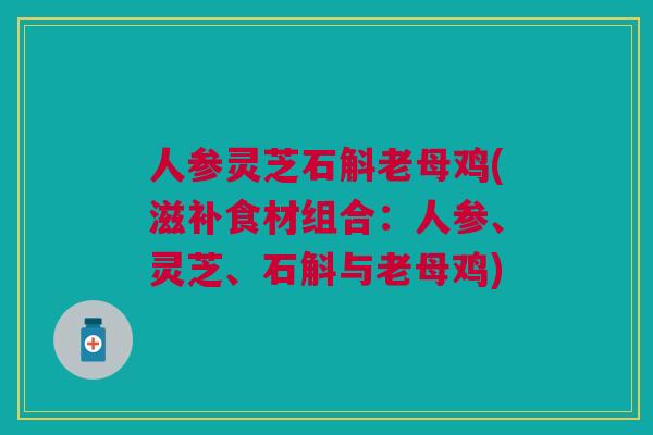 人参灵芝石斛老母鸡(滋补食材组合：人参、灵芝、石斛与老母鸡)