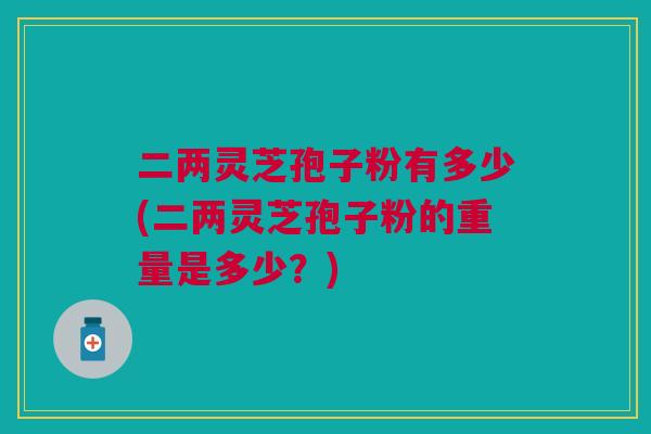 二两灵芝孢子粉有多少(二两灵芝孢子粉的重量是多少?) 二两灵芝孢子粉有多少(二两灵芝孢子粉的重量是多少?)