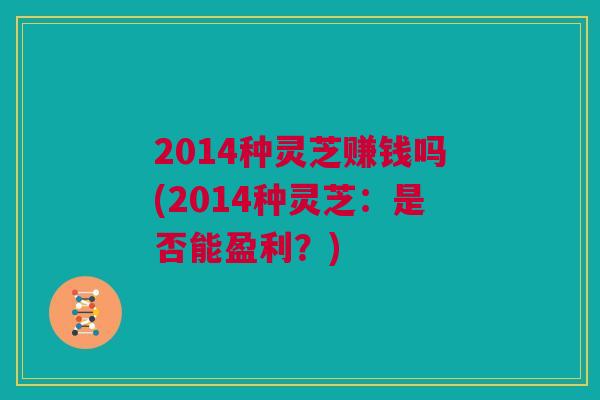 2014种灵芝赚钱吗(2014种灵芝:是否能盈利?) 2014种灵芝赚钱吗(2014种灵芝:是否能盈利?)