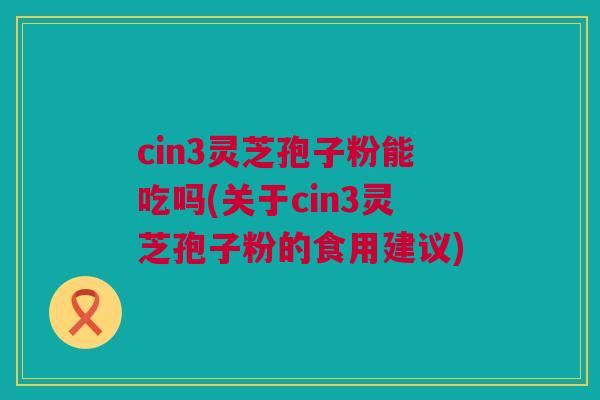 cin3灵芝孢子粉能吃吗(关于cin3灵芝孢子粉的食用建议)
