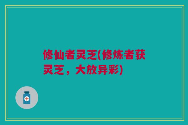 修仙者灵芝(修炼者获灵芝，大放异彩)