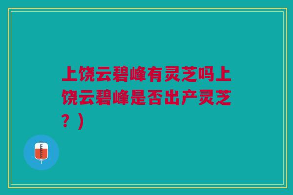 上饶云碧峰有灵芝吗上饶云碧峰是否出产灵芝？)