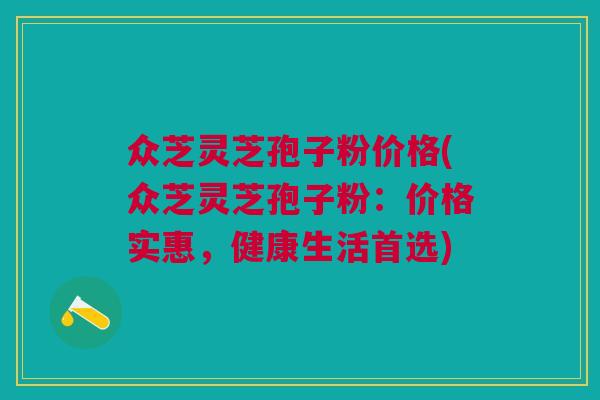 众芝灵芝孢子粉价格(众芝灵芝孢子粉：价格实惠，健康生活首选)