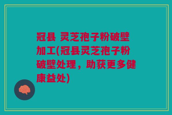 冠县 灵芝孢子粉破壁加工(冠县灵芝孢子粉破壁处理，助获更多健康益处)