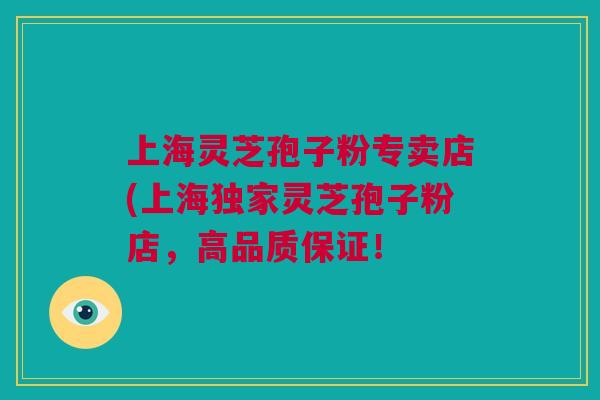 上海灵芝孢子粉专卖店(上海独家灵芝孢子粉店，高品质保证！