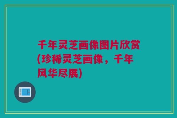 千年灵芝画像图片欣赏(珍稀灵芝画像，千年风华尽展)