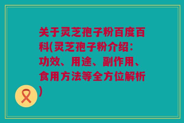 关于灵芝孢子粉百度百科(灵芝孢子粉介绍:功效、用途、副作用、食用方法等全方位解析) 关于灵芝孢子粉百度百科(灵芝孢子粉介绍:功效、用途、副作用、食用方法等全方位解析)