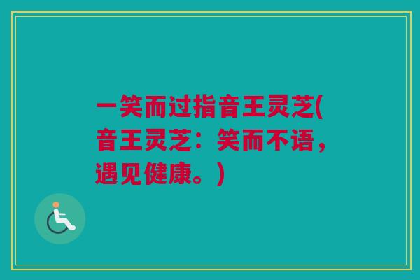 一笑而过指音王灵芝(音王灵芝：笑而不语，遇见健康。)