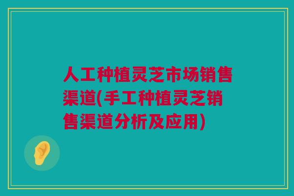 人工种植灵芝市场销售渠道(手工种植灵芝销售渠道分析及应用)