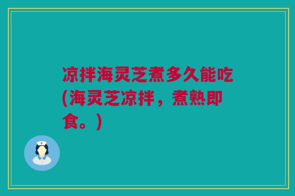 凉拌海灵芝煮多久能吃(海灵芝凉拌，煮熟即食。)