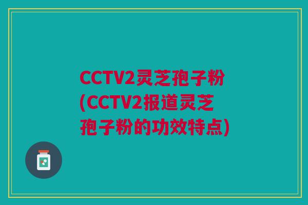 CCTV2灵芝孢子粉(CCTV2报道灵芝孢子粉的功效特点)