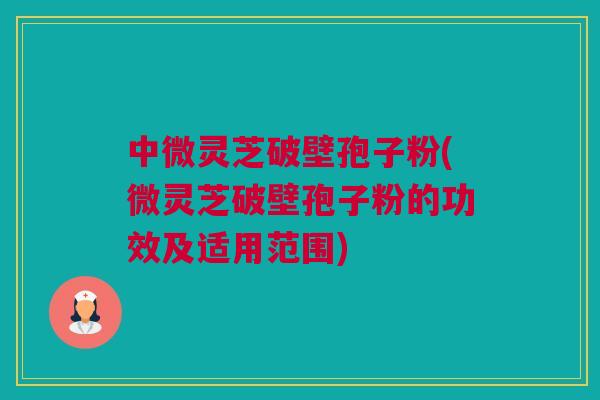 中微灵芝破壁孢子粉(微灵芝破壁孢子粉的功效及适用范围) 中微灵芝破壁孢子粉(微灵芝破壁孢子粉的功效及适用范围)