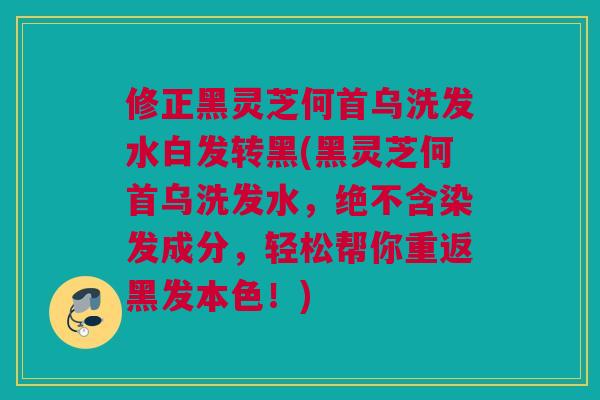 修正黑灵芝何首乌洗发水白发转黑(黑灵芝何首乌洗发水,绝不含染发成分,轻松帮你重返黑发本色!) 修正黑灵芝何首乌洗发水白发转黑(黑灵芝何首乌洗发水,绝不含染发成分,轻松帮你重返黑发本色!)