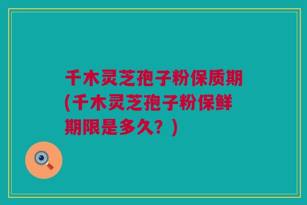 千木灵芝孢子粉保质期(千木灵芝孢子粉保鲜期限是多久？)