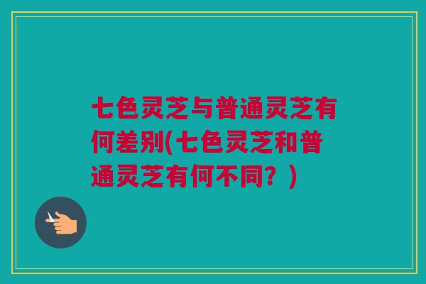 七色灵芝与普通灵芝有何差别(七色灵芝和普通灵芝有何不同?) 七色灵芝与普通灵芝有何差别(七色灵芝和普通灵芝有何不同?)