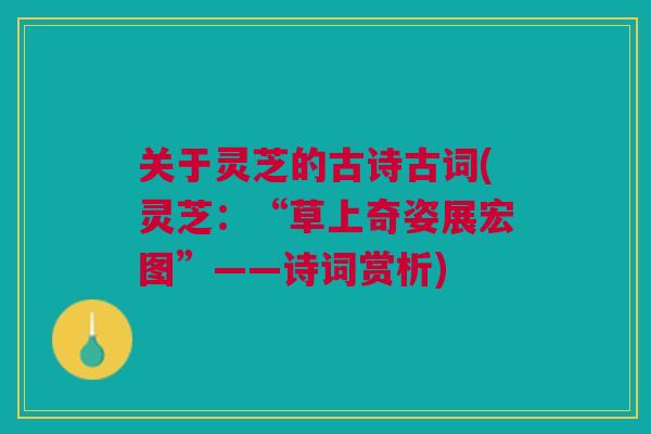 关于灵芝的古诗古词(灵芝：“草上奇姿展宏图”——诗词赏析)
