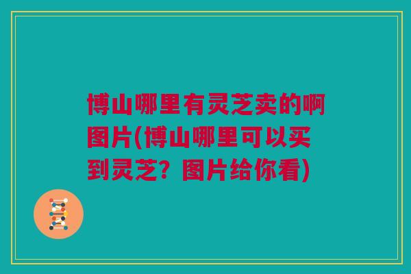 博山哪里有灵芝卖的啊图片(博山哪里可以买到灵芝？图片给你看)