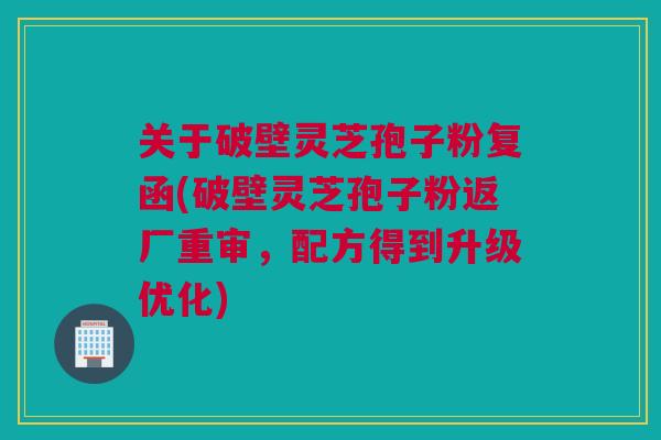 关于破壁灵芝孢子粉复函(破壁灵芝孢子粉返厂重审，配方得到升级优化)
