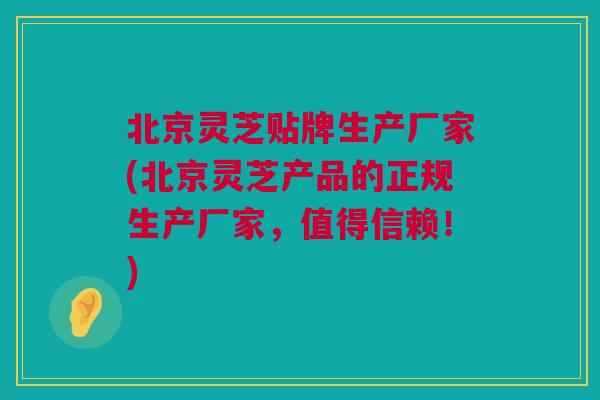 北京灵芝贴牌生产厂家(北京灵芝产品的正规生产厂家，值得信赖！)